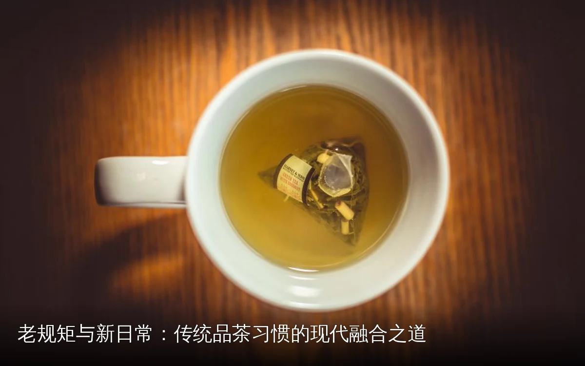 老规矩与新日常:传统品茶习惯的现代融合之道